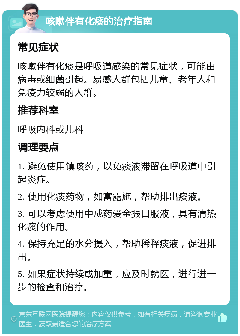 咳嗽伴有化痰的治疗指南 常见症状 咳嗽伴有化痰是呼吸道感染的常见症状，可能由病毒或细菌引起。易感人群包括儿童、老年人和免疫力较弱的人群。 推荐科室 呼吸内科或儿科 调理要点 1. 避免使用镇咳药，以免痰液滞留在呼吸道中引起炎症。 2. 使用化痰药物，如富露施，帮助排出痰液。 3. 可以考虑使用中成药爱金振口服液，具有清热化痰的作用。 4. 保持充足的水分摄入，帮助稀释痰液，促进排出。 5. 如果症状持续或加重，应及时就医，进行进一步的检查和治疗。