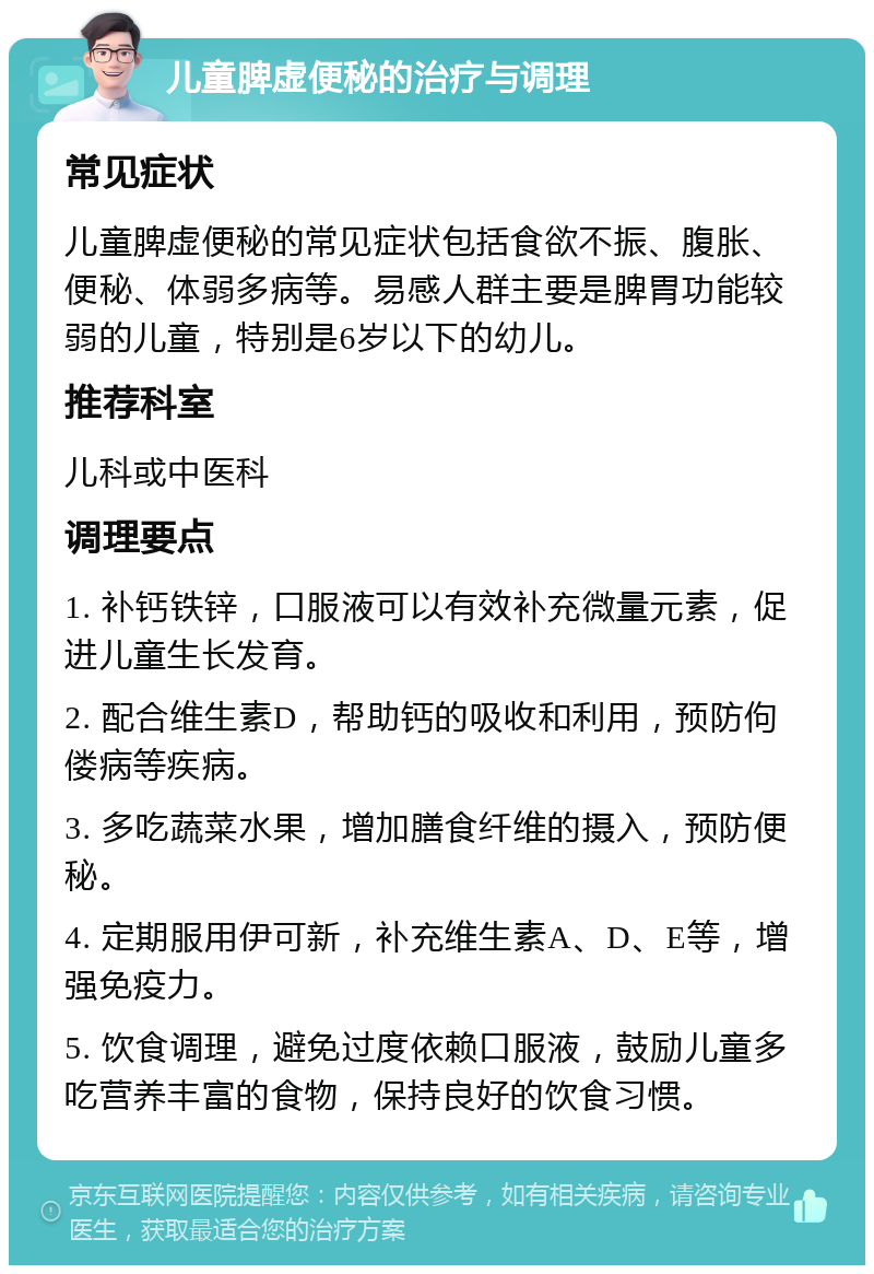 儿童脾虚便秘的治疗与调理 常见症状 儿童脾虚便秘的常见症状包括食欲不振、腹胀、便秘、体弱多病等。易感人群主要是脾胃功能较弱的儿童，特别是6岁以下的幼儿。 推荐科室 儿科或中医科 调理要点 1. 补钙铁锌，口服液可以有效补充微量元素，促进儿童生长发育。 2. 配合维生素D，帮助钙的吸收和利用，预防佝偻病等疾病。 3. 多吃蔬菜水果，增加膳食纤维的摄入，预防便秘。 4. 定期服用伊可新，补充维生素A、D、E等，增强免疫力。 5. 饮食调理，避免过度依赖口服液，鼓励儿童多吃营养丰富的食物，保持良好的饮食习惯。