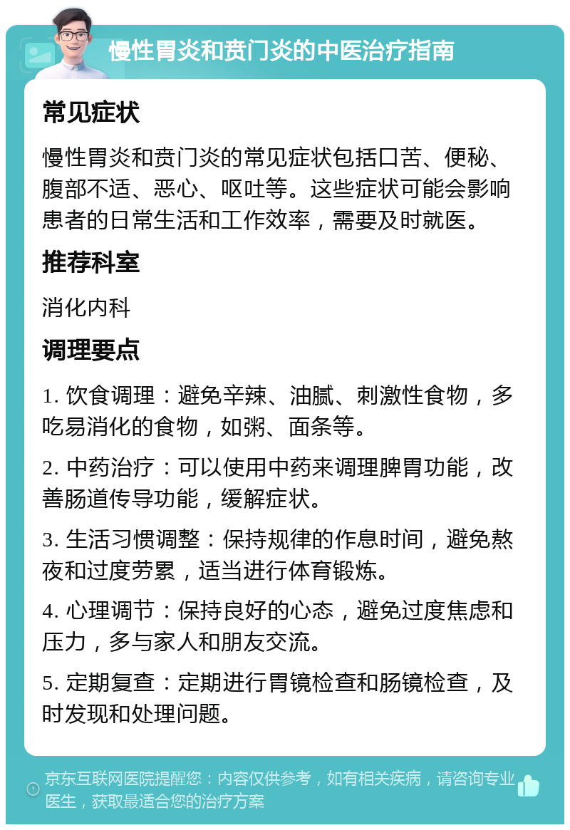 慢性胃炎和贲门炎的中医治疗指南 常见症状 慢性胃炎和贲门炎的常见症状包括口苦、便秘、腹部不适、恶心、呕吐等。这些症状可能会影响患者的日常生活和工作效率，需要及时就医。 推荐科室 消化内科 调理要点 1. 饮食调理：避免辛辣、油腻、刺激性食物，多吃易消化的食物，如粥、面条等。 2. 中药治疗：可以使用中药来调理脾胃功能，改善肠道传导功能，缓解症状。 3. 生活习惯调整：保持规律的作息时间，避免熬夜和过度劳累，适当进行体育锻炼。 4. 心理调节：保持良好的心态，避免过度焦虑和压力，多与家人和朋友交流。 5. 定期复查：定期进行胃镜检查和肠镜检查，及时发现和处理问题。