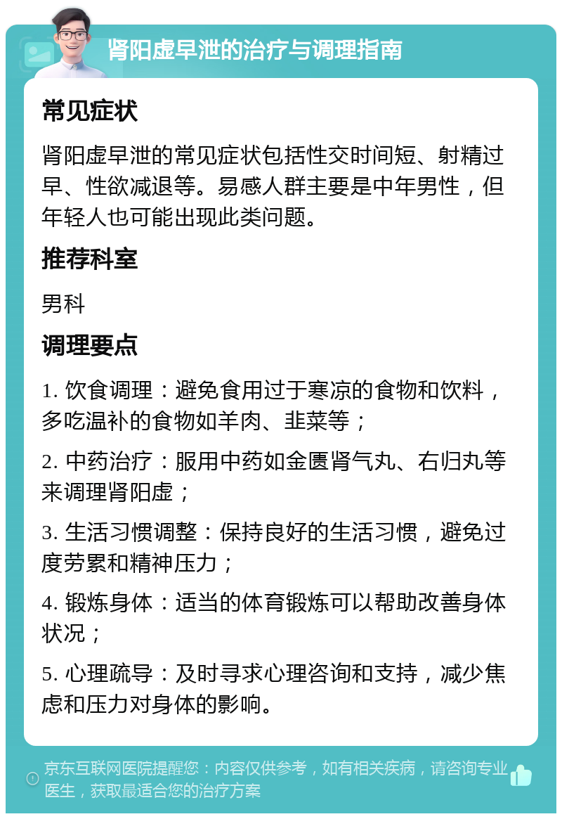 肾阳虚早泄的治疗与调理指南 常见症状 肾阳虚早泄的常见症状包括性交时间短、射精过早、性欲减退等。易感人群主要是中年男性，但年轻人也可能出现此类问题。 推荐科室 男科 调理要点 1. 饮食调理：避免食用过于寒凉的食物和饮料，多吃温补的食物如羊肉、韭菜等； 2. 中药治疗：服用中药如金匮肾气丸、右归丸等来调理肾阳虚； 3. 生活习惯调整：保持良好的生活习惯，避免过度劳累和精神压力； 4. 锻炼身体：适当的体育锻炼可以帮助改善身体状况； 5. 心理疏导：及时寻求心理咨询和支持，减少焦虑和压力对身体的影响。