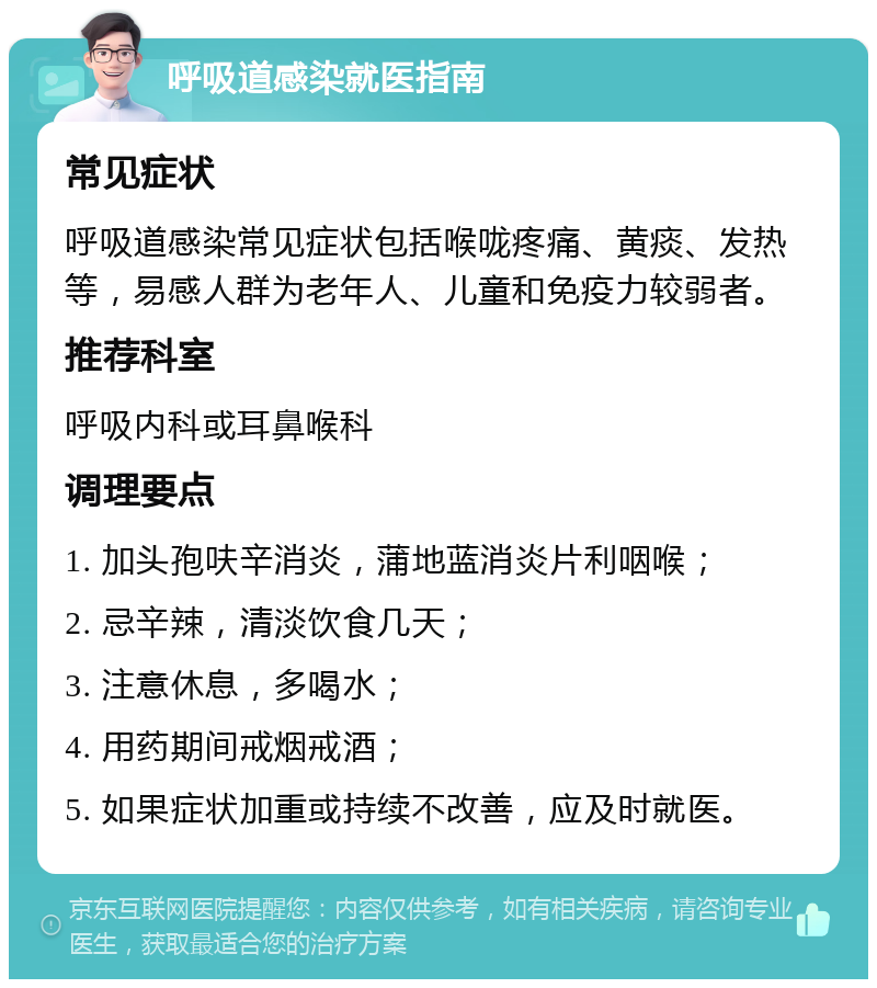 呼吸道感染就医指南 常见症状 呼吸道感染常见症状包括喉咙疼痛、黄痰、发热等，易感人群为老年人、儿童和免疫力较弱者。 推荐科室 呼吸内科或耳鼻喉科 调理要点 1. 加头孢呋辛消炎，蒲地蓝消炎片利咽喉； 2. 忌辛辣，清淡饮食几天； 3. 注意休息，多喝水； 4. 用药期间戒烟戒酒； 5. 如果症状加重或持续不改善，应及时就医。