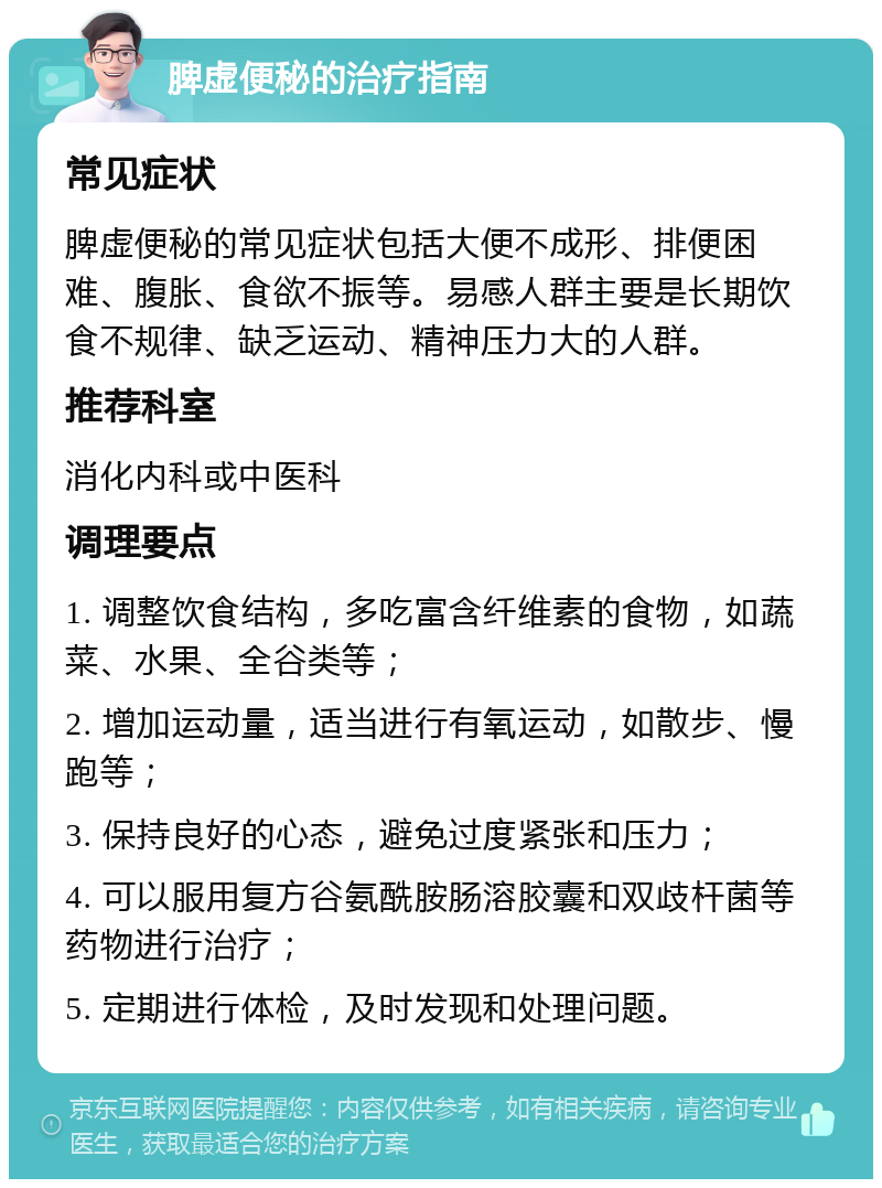 脾虚便秘的治疗指南 常见症状 脾虚便秘的常见症状包括大便不成形、排便困难、腹胀、食欲不振等。易感人群主要是长期饮食不规律、缺乏运动、精神压力大的人群。 推荐科室 消化内科或中医科 调理要点 1. 调整饮食结构，多吃富含纤维素的食物，如蔬菜、水果、全谷类等； 2. 增加运动量，适当进行有氧运动，如散步、慢跑等； 3. 保持良好的心态，避免过度紧张和压力； 4. 可以服用复方谷氨酰胺肠溶胶囊和双歧杆菌等药物进行治疗； 5. 定期进行体检，及时发现和处理问题。