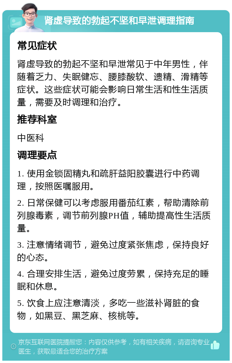 肾虚导致的勃起不坚和早泄调理指南 常见症状 肾虚导致的勃起不坚和早泄常见于中年男性，伴随着乏力、失眠健忘、腰膝酸软、遗精、滑精等症状。这些症状可能会影响日常生活和性生活质量，需要及时调理和治疗。 推荐科室 中医科 调理要点 1. 使用金锁固精丸和疏肝益阳胶囊进行中药调理，按照医嘱服用。 2. 日常保健可以考虑服用番茄红素，帮助清除前列腺毒素，调节前列腺PH值，辅助提高性生活质量。 3. 注意情绪调节，避免过度紧张焦虑，保持良好的心态。 4. 合理安排生活，避免过度劳累，保持充足的睡眠和休息。 5. 饮食上应注意清淡，多吃一些滋补肾脏的食物，如黑豆、黑芝麻、核桃等。