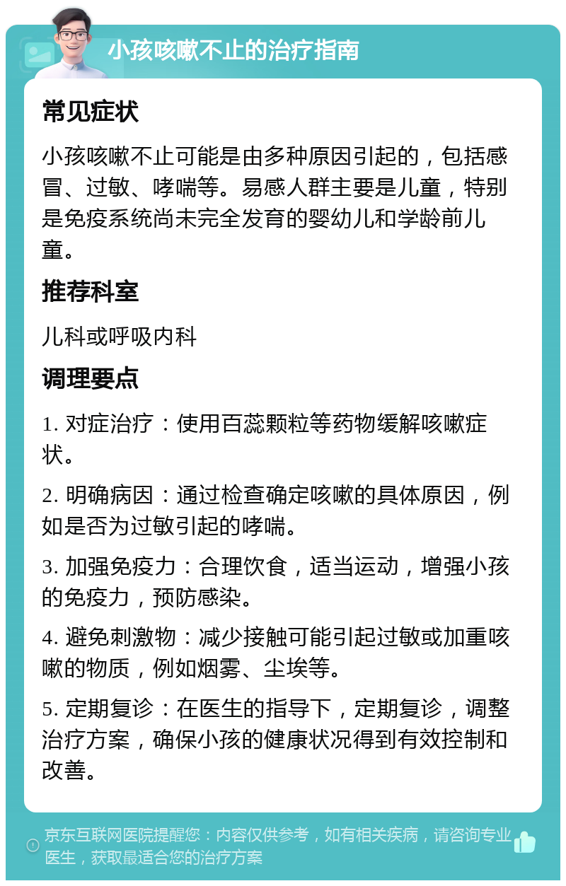 小孩咳嗽不止的治疗指南 常见症状 小孩咳嗽不止可能是由多种原因引起的，包括感冒、过敏、哮喘等。易感人群主要是儿童，特别是免疫系统尚未完全发育的婴幼儿和学龄前儿童。 推荐科室 儿科或呼吸内科 调理要点 1. 对症治疗：使用百蕊颗粒等药物缓解咳嗽症状。 2. 明确病因：通过检查确定咳嗽的具体原因，例如是否为过敏引起的哮喘。 3. 加强免疫力：合理饮食，适当运动，增强小孩的免疫力，预防感染。 4. 避免刺激物：减少接触可能引起过敏或加重咳嗽的物质，例如烟雾、尘埃等。 5. 定期复诊：在医生的指导下，定期复诊，调整治疗方案，确保小孩的健康状况得到有效控制和改善。