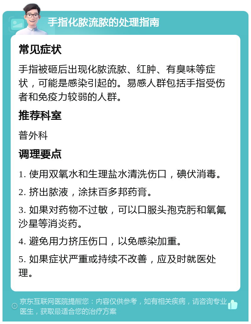 手指化脓流脓的处理指南 常见症状 手指被砸后出现化脓流脓、红肿、有臭味等症状，可能是感染引起的。易感人群包括手指受伤者和免疫力较弱的人群。 推荐科室 普外科 调理要点 1. 使用双氧水和生理盐水清洗伤口，碘伏消毒。 2. 挤出脓液，涂抹百多邦药膏。 3. 如果对药物不过敏，可以口服头孢克肟和氧氟沙星等消炎药。 4. 避免用力挤压伤口，以免感染加重。 5. 如果症状严重或持续不改善，应及时就医处理。