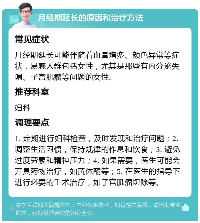 月经期延长的原因和治疗方法 常见症状 月经期延长可能伴随着血量增多、颜色异常等症状，易感人群包括女性，尤其是那些有内分泌失调、子宫肌瘤等问题的女性。 推荐科室 妇科 调理要点 1. 定期进行妇科检查，及时发现和治疗问题；2. 调整生活习惯，保持规律的作息和饮食；3. 避免过度劳累和精神压力；4. 如果需要，医生可能会开具药物治疗，如黄体酮等；5. 在医生的指导下进行必要的手术治疗，如子宫肌瘤切除等。