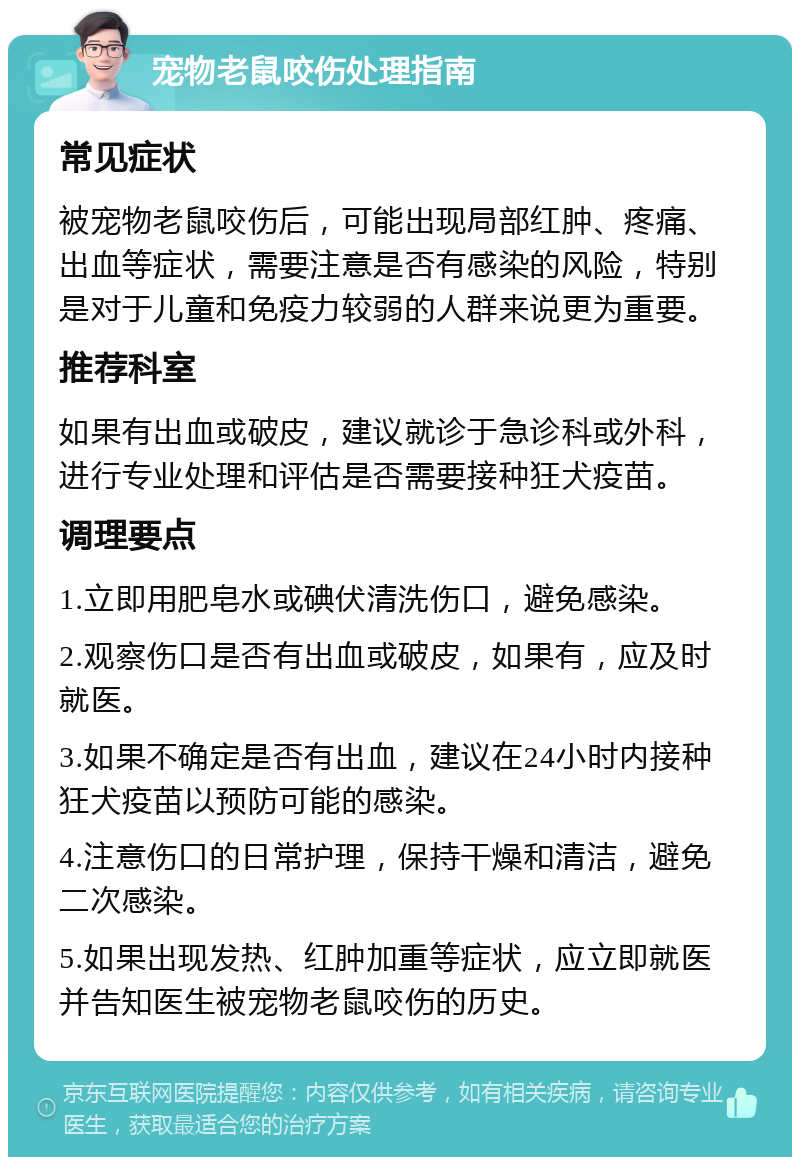 宠物老鼠咬伤处理指南 常见症状 被宠物老鼠咬伤后，可能出现局部红肿、疼痛、出血等症状，需要注意是否有感染的风险，特别是对于儿童和免疫力较弱的人群来说更为重要。 推荐科室 如果有出血或破皮，建议就诊于急诊科或外科，进行专业处理和评估是否需要接种狂犬疫苗。 调理要点 1.立即用肥皂水或碘伏清洗伤口，避免感染。 2.观察伤口是否有出血或破皮，如果有，应及时就医。 3.如果不确定是否有出血，建议在24小时内接种狂犬疫苗以预防可能的感染。 4.注意伤口的日常护理，保持干燥和清洁，避免二次感染。 5.如果出现发热、红肿加重等症状，应立即就医并告知医生被宠物老鼠咬伤的历史。