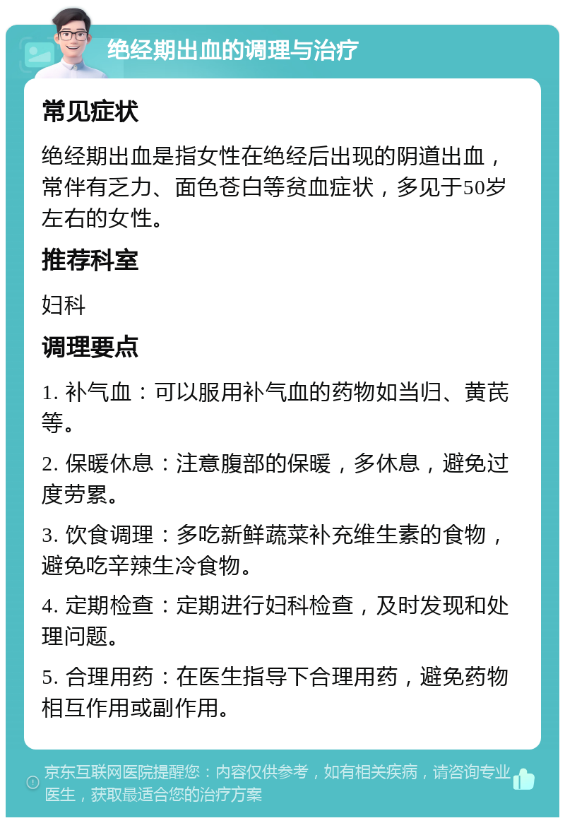 绝经期出血的调理与治疗 常见症状 绝经期出血是指女性在绝经后出现的阴道出血，常伴有乏力、面色苍白等贫血症状，多见于50岁左右的女性。 推荐科室 妇科 调理要点 1. 补气血：可以服用补气血的药物如当归、黄芪等。 2. 保暖休息：注意腹部的保暖，多休息，避免过度劳累。 3. 饮食调理：多吃新鲜蔬菜补充维生素的食物，避免吃辛辣生冷食物。 4. 定期检查：定期进行妇科检查，及时发现和处理问题。 5. 合理用药：在医生指导下合理用药，避免药物相互作用或副作用。