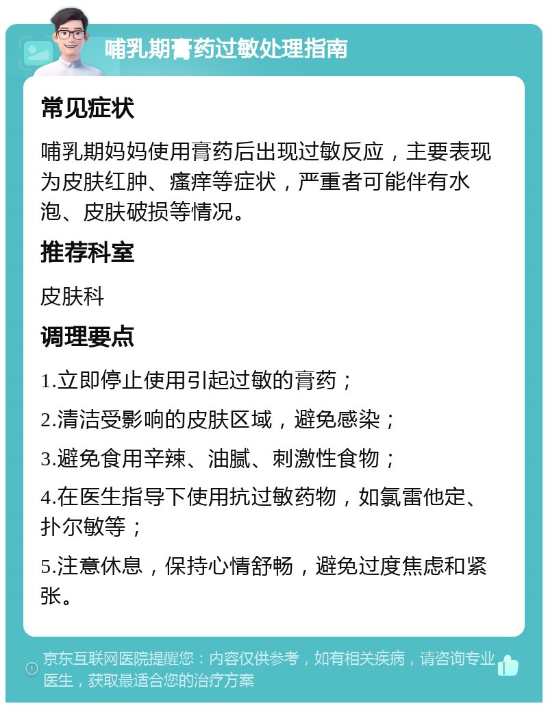 哺乳期膏药过敏处理指南 常见症状 哺乳期妈妈使用膏药后出现过敏反应，主要表现为皮肤红肿、瘙痒等症状，严重者可能伴有水泡、皮肤破损等情况。 推荐科室 皮肤科 调理要点 1.立即停止使用引起过敏的膏药； 2.清洁受影响的皮肤区域，避免感染； 3.避免食用辛辣、油腻、刺激性食物； 4.在医生指导下使用抗过敏药物，如氯雷他定、扑尔敏等； 5.注意休息，保持心情舒畅，避免过度焦虑和紧张。