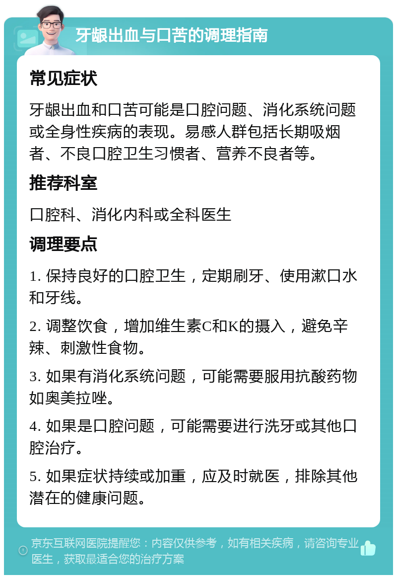 牙龈出血与口苦的调理指南 常见症状 牙龈出血和口苦可能是口腔问题、消化系统问题或全身性疾病的表现。易感人群包括长期吸烟者、不良口腔卫生习惯者、营养不良者等。 推荐科室 口腔科、消化内科或全科医生 调理要点 1. 保持良好的口腔卫生，定期刷牙、使用漱口水和牙线。 2. 调整饮食，增加维生素C和K的摄入，避免辛辣、刺激性食物。 3. 如果有消化系统问题，可能需要服用抗酸药物如奥美拉唑。 4. 如果是口腔问题，可能需要进行洗牙或其他口腔治疗。 5. 如果症状持续或加重，应及时就医，排除其他潜在的健康问题。