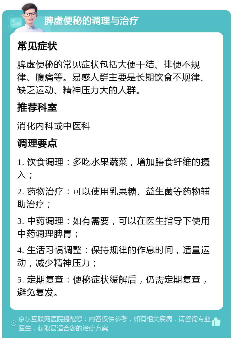 脾虚便秘的调理与治疗 常见症状 脾虚便秘的常见症状包括大便干结、排便不规律、腹痛等。易感人群主要是长期饮食不规律、缺乏运动、精神压力大的人群。 推荐科室 消化内科或中医科 调理要点 1. 饮食调理：多吃水果蔬菜，增加膳食纤维的摄入； 2. 药物治疗：可以使用乳果糖、益生菌等药物辅助治疗； 3. 中药调理：如有需要，可以在医生指导下使用中药调理脾胃； 4. 生活习惯调整：保持规律的作息时间，适量运动，减少精神压力； 5. 定期复查：便秘症状缓解后，仍需定期复查，避免复发。