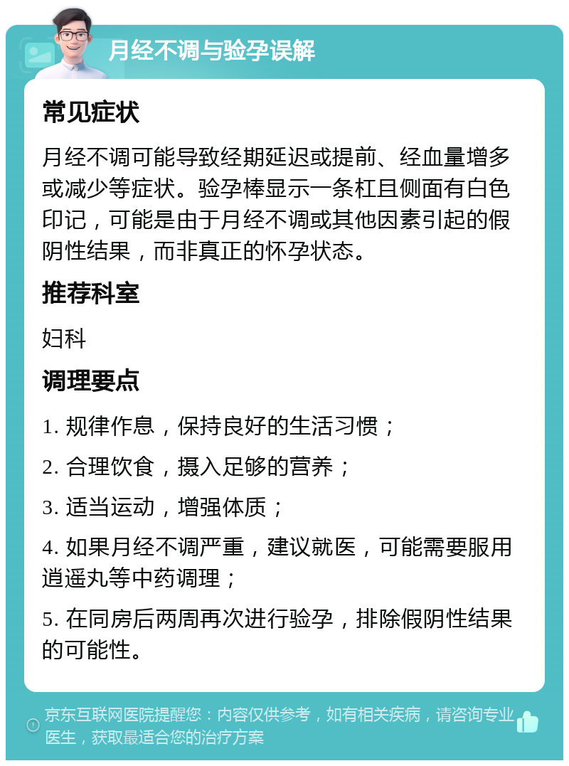 月经不调与验孕误解 常见症状 月经不调可能导致经期延迟或提前、经血量增多或减少等症状。验孕棒显示一条杠且侧面有白色印记，可能是由于月经不调或其他因素引起的假阴性结果，而非真正的怀孕状态。 推荐科室 妇科 调理要点 1. 规律作息，保持良好的生活习惯； 2. 合理饮食，摄入足够的营养； 3. 适当运动，增强体质； 4. 如果月经不调严重，建议就医，可能需要服用逍遥丸等中药调理； 5. 在同房后两周再次进行验孕，排除假阴性结果的可能性。