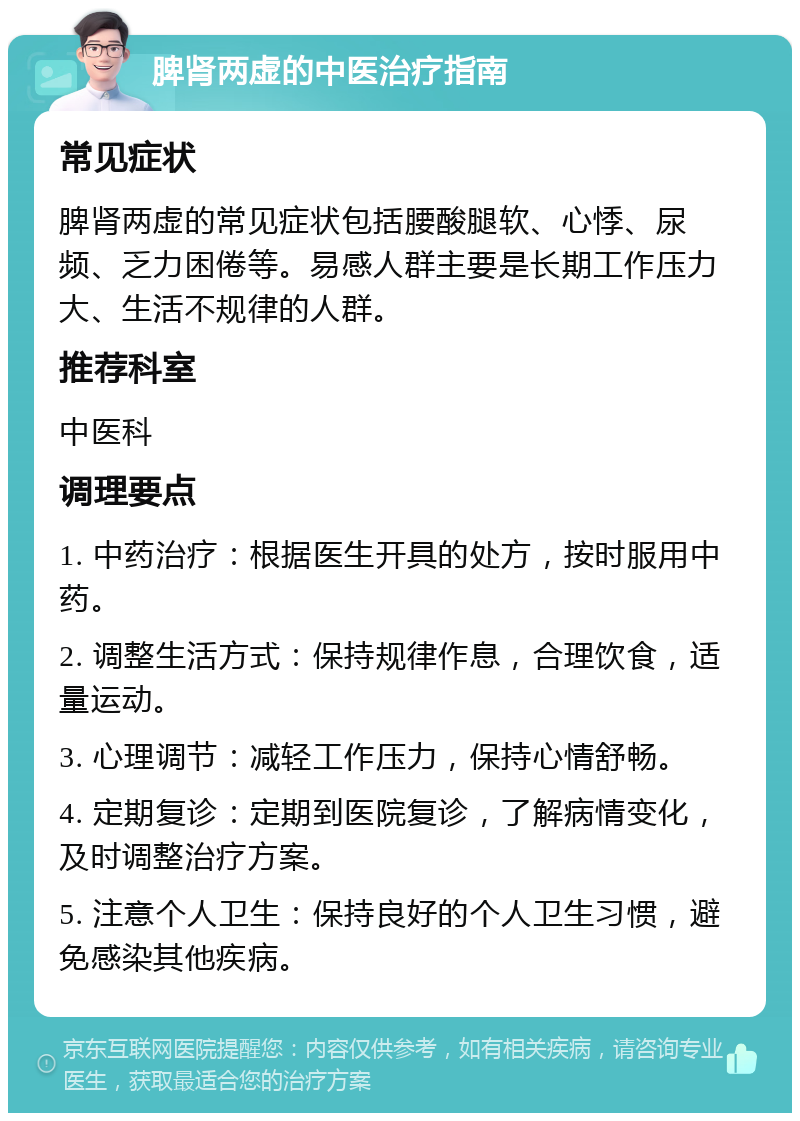 脾肾两虚的中医治疗指南 常见症状 脾肾两虚的常见症状包括腰酸腿软、心悸、尿频、乏力困倦等。易感人群主要是长期工作压力大、生活不规律的人群。 推荐科室 中医科 调理要点 1. 中药治疗：根据医生开具的处方，按时服用中药。 2. 调整生活方式：保持规律作息，合理饮食，适量运动。 3. 心理调节：减轻工作压力，保持心情舒畅。 4. 定期复诊：定期到医院复诊，了解病情变化，及时调整治疗方案。 5. 注意个人卫生：保持良好的个人卫生习惯，避免感染其他疾病。