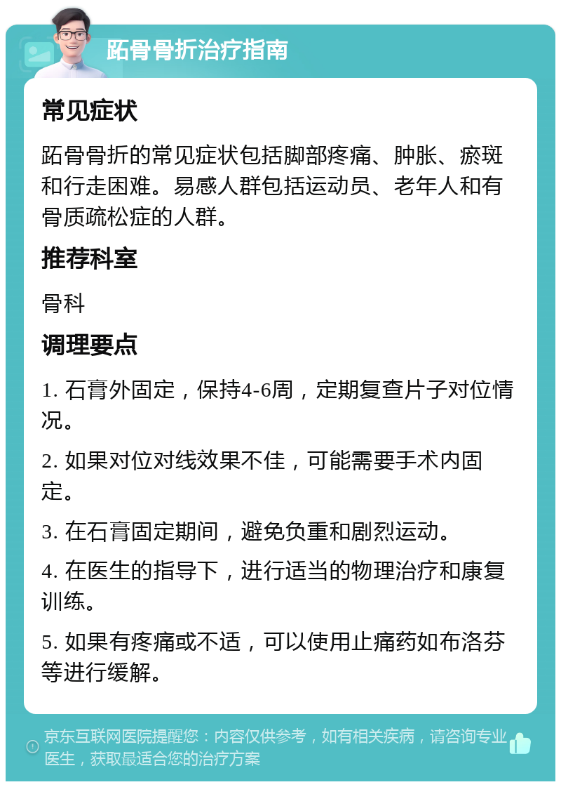 跖骨骨折治疗指南 常见症状 跖骨骨折的常见症状包括脚部疼痛、肿胀、瘀斑和行走困难。易感人群包括运动员、老年人和有骨质疏松症的人群。 推荐科室 骨科 调理要点 1. 石膏外固定，保持4-6周，定期复查片子对位情况。 2. 如果对位对线效果不佳，可能需要手术内固定。 3. 在石膏固定期间，避免负重和剧烈运动。 4. 在医生的指导下，进行适当的物理治疗和康复训练。 5. 如果有疼痛或不适，可以使用止痛药如布洛芬等进行缓解。