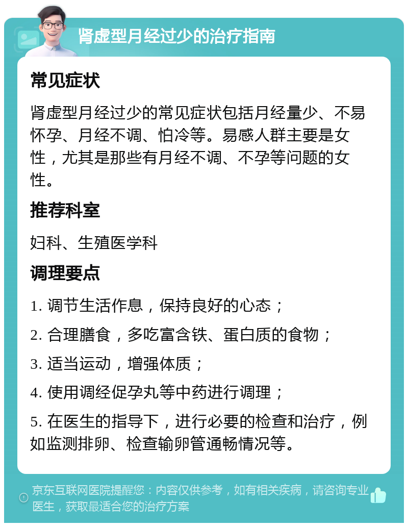 肾虚型月经过少的治疗指南 常见症状 肾虚型月经过少的常见症状包括月经量少、不易怀孕、月经不调、怕冷等。易感人群主要是女性，尤其是那些有月经不调、不孕等问题的女性。 推荐科室 妇科、生殖医学科 调理要点 1. 调节生活作息，保持良好的心态； 2. 合理膳食，多吃富含铁、蛋白质的食物； 3. 适当运动，增强体质； 4. 使用调经促孕丸等中药进行调理； 5. 在医生的指导下，进行必要的检查和治疗，例如监测排卵、检查输卵管通畅情况等。