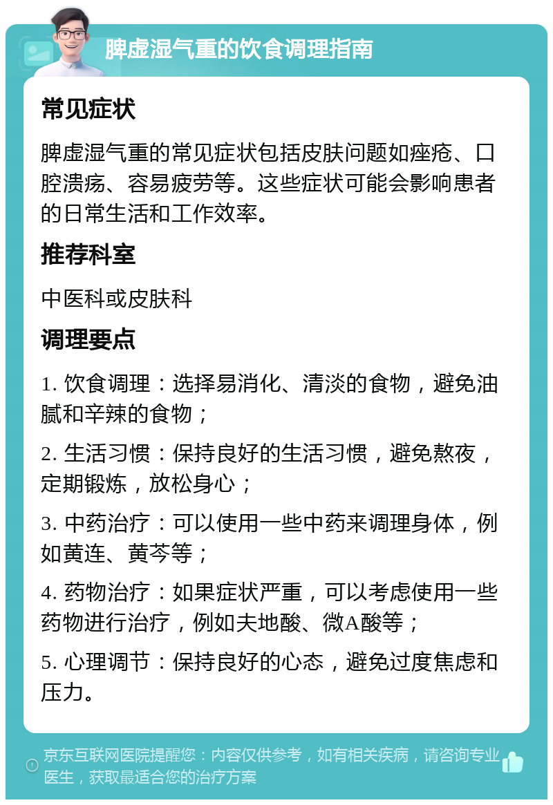 脾虚湿气重的饮食调理指南 常见症状 脾虚湿气重的常见症状包括皮肤问题如痤疮、口腔溃疡、容易疲劳等。这些症状可能会影响患者的日常生活和工作效率。 推荐科室 中医科或皮肤科 调理要点 1. 饮食调理：选择易消化、清淡的食物，避免油腻和辛辣的食物； 2. 生活习惯：保持良好的生活习惯，避免熬夜，定期锻炼，放松身心； 3. 中药治疗：可以使用一些中药来调理身体，例如黄连、黄芩等； 4. 药物治疗：如果症状严重，可以考虑使用一些药物进行治疗，例如夫地酸、微A酸等； 5. 心理调节：保持良好的心态，避免过度焦虑和压力。