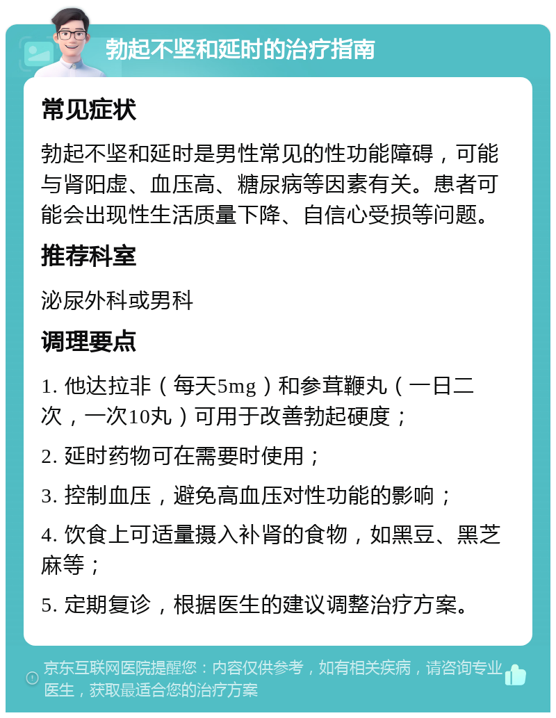 勃起不坚和延时的治疗指南 常见症状 勃起不坚和延时是男性常见的性功能障碍，可能与肾阳虚、血压高、糖尿病等因素有关。患者可能会出现性生活质量下降、自信心受损等问题。 推荐科室 泌尿外科或男科 调理要点 1. 他达拉非（每天5mg）和参茸鞭丸（一日二次，一次10丸）可用于改善勃起硬度； 2. 延时药物可在需要时使用； 3. 控制血压，避免高血压对性功能的影响； 4. 饮食上可适量摄入补肾的食物，如黑豆、黑芝麻等； 5. 定期复诊，根据医生的建议调整治疗方案。