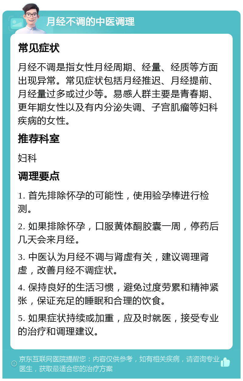 月经不调的中医调理 常见症状 月经不调是指女性月经周期、经量、经质等方面出现异常。常见症状包括月经推迟、月经提前、月经量过多或过少等。易感人群主要是青春期、更年期女性以及有内分泌失调、子宫肌瘤等妇科疾病的女性。 推荐科室 妇科 调理要点 1. 首先排除怀孕的可能性，使用验孕棒进行检测。 2. 如果排除怀孕，口服黄体酮胶囊一周，停药后几天会来月经。 3. 中医认为月经不调与肾虚有关，建议调理肾虚，改善月经不调症状。 4. 保持良好的生活习惯，避免过度劳累和精神紧张，保证充足的睡眠和合理的饮食。 5. 如果症状持续或加重，应及时就医，接受专业的治疗和调理建议。