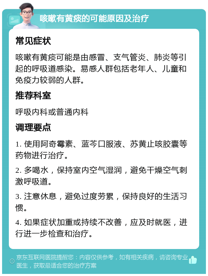 咳嗽有黄痰的可能原因及治疗 常见症状 咳嗽有黄痰可能是由感冒、支气管炎、肺炎等引起的呼吸道感染。易感人群包括老年人、儿童和免疫力较弱的人群。 推荐科室 呼吸内科或普通内科 调理要点 1. 使用阿奇霉素、蓝芩口服液、苏黄止咳胶囊等药物进行治疗。 2. 多喝水，保持室内空气湿润，避免干燥空气刺激呼吸道。 3. 注意休息，避免过度劳累，保持良好的生活习惯。 4. 如果症状加重或持续不改善，应及时就医，进行进一步检查和治疗。