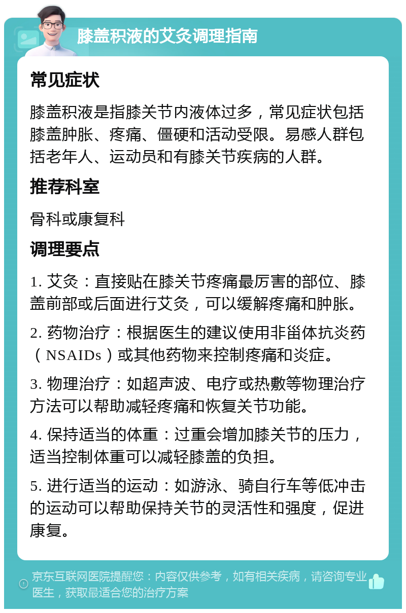 膝盖积液的艾灸调理指南 常见症状 膝盖积液是指膝关节内液体过多，常见症状包括膝盖肿胀、疼痛、僵硬和活动受限。易感人群包括老年人、运动员和有膝关节疾病的人群。 推荐科室 骨科或康复科 调理要点 1. 艾灸：直接贴在膝关节疼痛最厉害的部位、膝盖前部或后面进行艾灸，可以缓解疼痛和肿胀。 2. 药物治疗：根据医生的建议使用非甾体抗炎药（NSAIDs）或其他药物来控制疼痛和炎症。 3. 物理治疗：如超声波、电疗或热敷等物理治疗方法可以帮助减轻疼痛和恢复关节功能。 4. 保持适当的体重：过重会增加膝关节的压力，适当控制体重可以减轻膝盖的负担。 5. 进行适当的运动：如游泳、骑自行车等低冲击的运动可以帮助保持关节的灵活性和强度，促进康复。