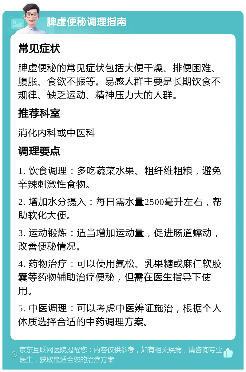 脾虚便秘调理指南 常见症状 脾虚便秘的常见症状包括大便干燥、排便困难、腹胀、食欲不振等。易感人群主要是长期饮食不规律、缺乏运动、精神压力大的人群。 推荐科室 消化内科或中医科 调理要点 1. 饮食调理：多吃蔬菜水果、粗纤维粗粮，避免辛辣刺激性食物。 2. 增加水分摄入：每日需水量2500毫升左右，帮助软化大便。 3. 运动锻炼：适当增加运动量，促进肠道蠕动，改善便秘情况。 4. 药物治疗：可以使用氟松、乳果糖或麻仁软胶囊等药物辅助治疗便秘，但需在医生指导下使用。 5. 中医调理：可以考虑中医辨证施治，根据个人体质选择合适的中药调理方案。