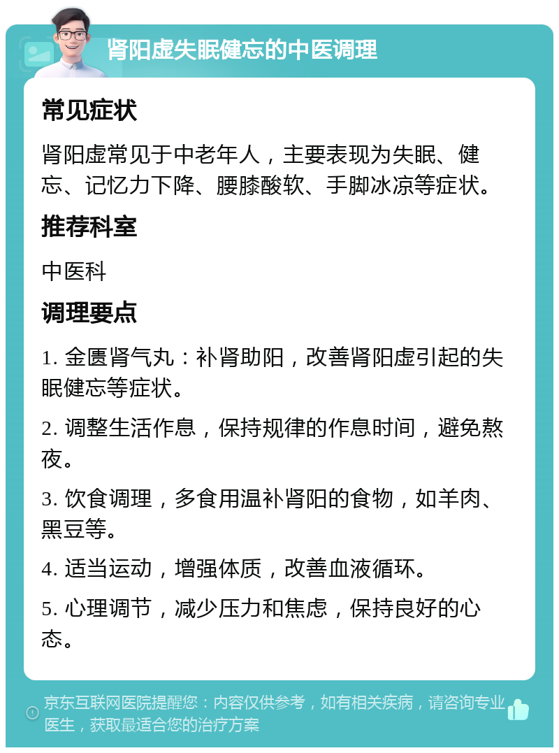 肾阳虚失眠健忘的中医调理 常见症状 肾阳虚常见于中老年人，主要表现为失眠、健忘、记忆力下降、腰膝酸软、手脚冰凉等症状。 推荐科室 中医科 调理要点 1. 金匮肾气丸：补肾助阳，改善肾阳虚引起的失眠健忘等症状。 2. 调整生活作息，保持规律的作息时间，避免熬夜。 3. 饮食调理，多食用温补肾阳的食物，如羊肉、黑豆等。 4. 适当运动，增强体质，改善血液循环。 5. 心理调节，减少压力和焦虑，保持良好的心态。