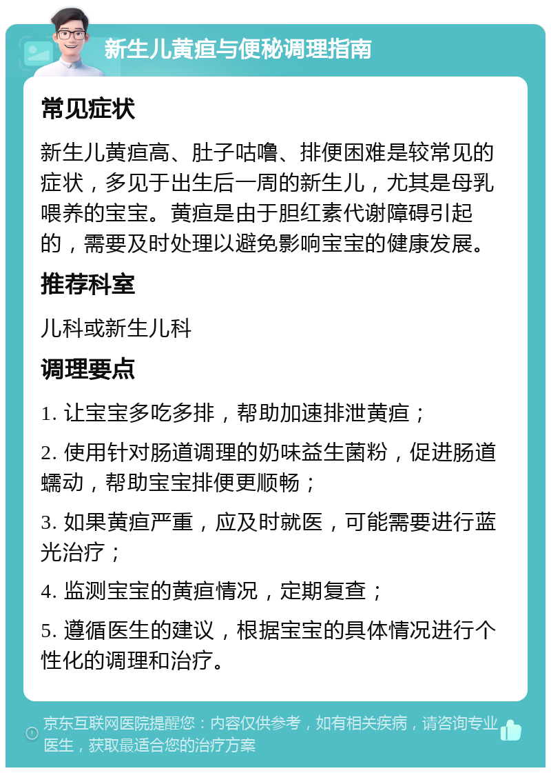 新生儿黄疸与便秘调理指南 常见症状 新生儿黄疸高、肚子咕噜、排便困难是较常见的症状，多见于出生后一周的新生儿，尤其是母乳喂养的宝宝。黄疸是由于胆红素代谢障碍引起的，需要及时处理以避免影响宝宝的健康发展。 推荐科室 儿科或新生儿科 调理要点 1. 让宝宝多吃多排，帮助加速排泄黄疸； 2. 使用针对肠道调理的奶味益生菌粉，促进肠道蠕动，帮助宝宝排便更顺畅； 3. 如果黄疸严重，应及时就医，可能需要进行蓝光治疗； 4. 监测宝宝的黄疸情况，定期复查； 5. 遵循医生的建议，根据宝宝的具体情况进行个性化的调理和治疗。