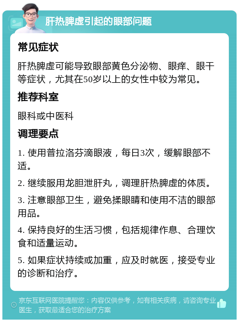 肝热脾虚引起的眼部问题 常见症状 肝热脾虚可能导致眼部黄色分泌物、眼痒、眼干等症状，尤其在50岁以上的女性中较为常见。 推荐科室 眼科或中医科 调理要点 1. 使用普拉洛芬滴眼液，每日3次，缓解眼部不适。 2. 继续服用龙胆泄肝丸，调理肝热脾虚的体质。 3. 注意眼部卫生，避免揉眼睛和使用不洁的眼部用品。 4. 保持良好的生活习惯，包括规律作息、合理饮食和适量运动。 5. 如果症状持续或加重，应及时就医，接受专业的诊断和治疗。