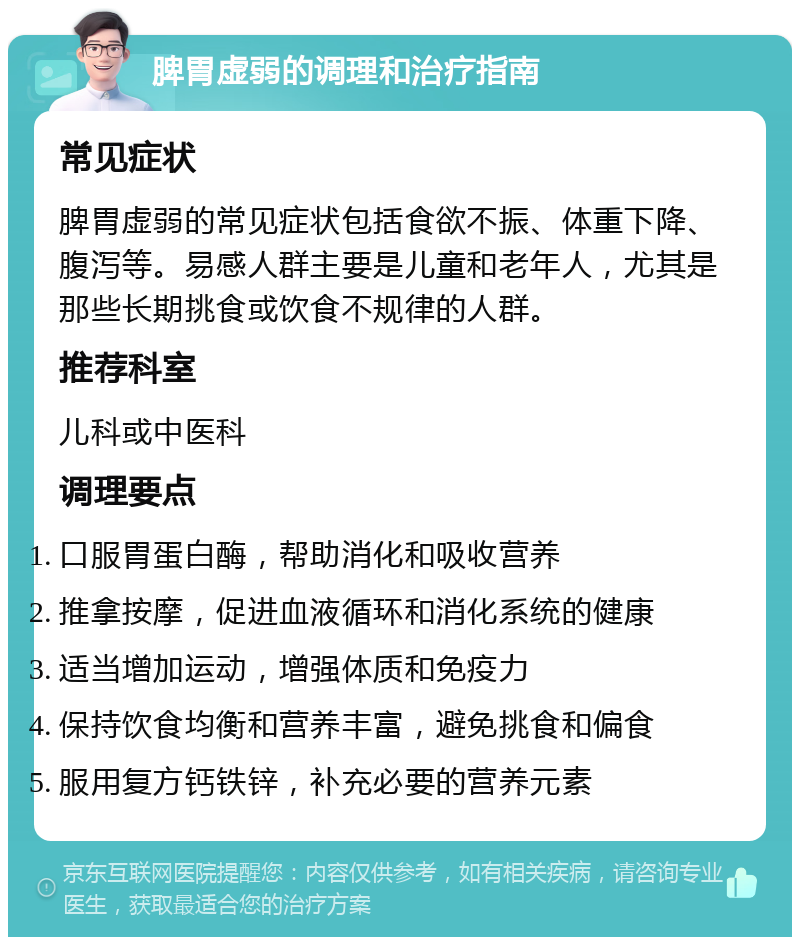 脾胃虚弱的调理和治疗指南 常见症状 脾胃虚弱的常见症状包括食欲不振、体重下降、腹泻等。易感人群主要是儿童和老年人，尤其是那些长期挑食或饮食不规律的人群。 推荐科室 儿科或中医科 调理要点 口服胃蛋白酶，帮助消化和吸收营养 推拿按摩，促进血液循环和消化系统的健康 适当增加运动，增强体质和免疫力 保持饮食均衡和营养丰富，避免挑食和偏食 服用复方钙铁锌，补充必要的营养元素