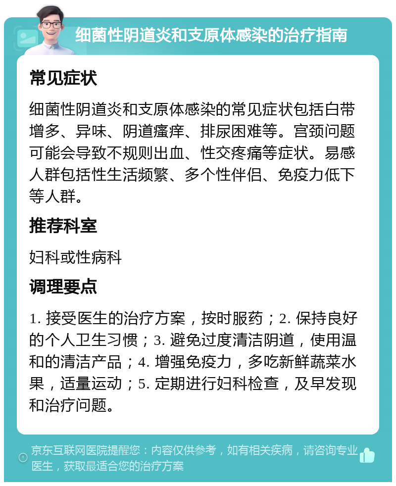 细菌性阴道炎和支原体感染的治疗指南 常见症状 细菌性阴道炎和支原体感染的常见症状包括白带增多、异味、阴道瘙痒、排尿困难等。宫颈问题可能会导致不规则出血、性交疼痛等症状。易感人群包括性生活频繁、多个性伴侣、免疫力低下等人群。 推荐科室 妇科或性病科 调理要点 1. 接受医生的治疗方案，按时服药；2. 保持良好的个人卫生习惯；3. 避免过度清洁阴道，使用温和的清洁产品；4. 增强免疫力，多吃新鲜蔬菜水果，适量运动；5. 定期进行妇科检查，及早发现和治疗问题。