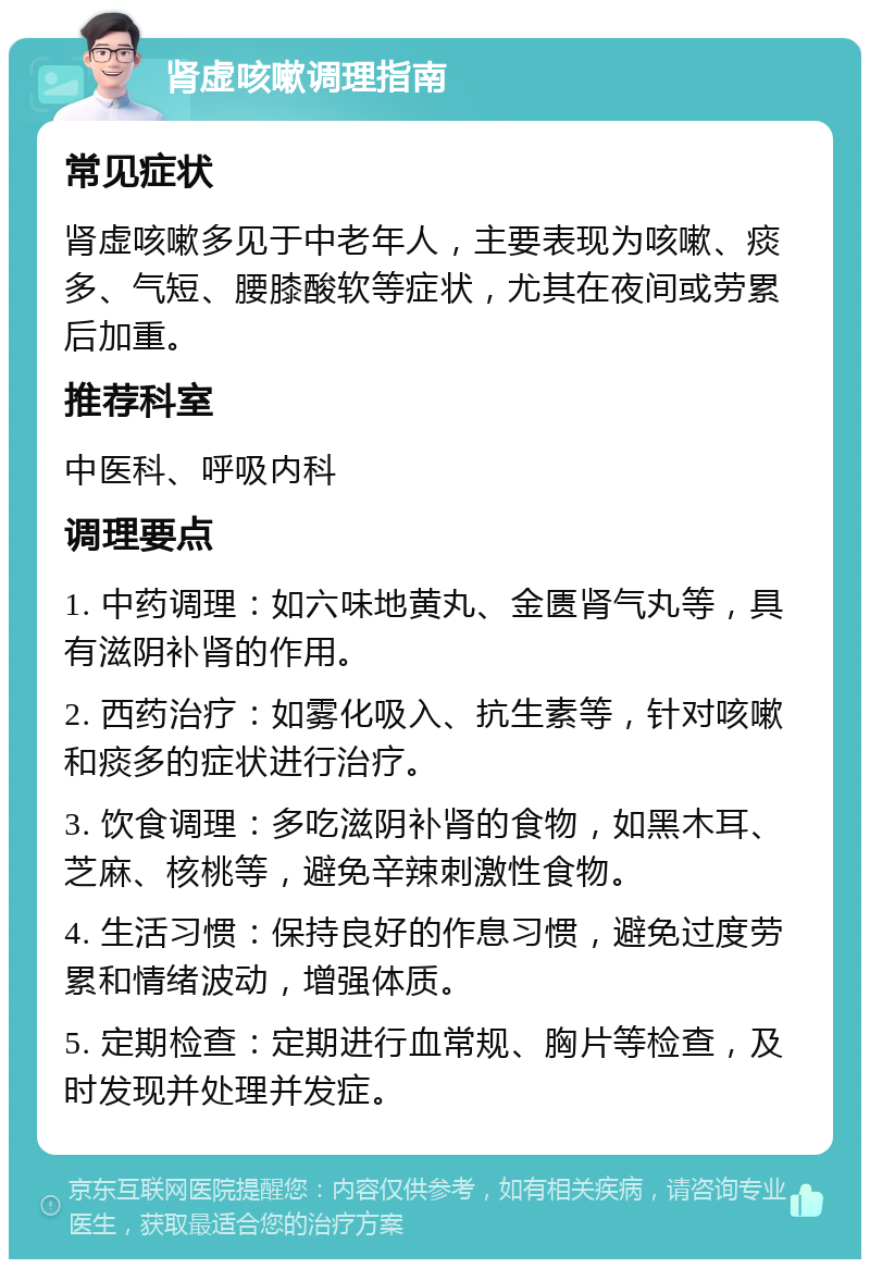 肾虚咳嗽调理指南 常见症状 肾虚咳嗽多见于中老年人，主要表现为咳嗽、痰多、气短、腰膝酸软等症状，尤其在夜间或劳累后加重。 推荐科室 中医科、呼吸内科 调理要点 1. 中药调理：如六味地黄丸、金匮肾气丸等，具有滋阴补肾的作用。 2. 西药治疗：如雾化吸入、抗生素等，针对咳嗽和痰多的症状进行治疗。 3. 饮食调理：多吃滋阴补肾的食物，如黑木耳、芝麻、核桃等，避免辛辣刺激性食物。 4. 生活习惯：保持良好的作息习惯，避免过度劳累和情绪波动，增强体质。 5. 定期检查：定期进行血常规、胸片等检查，及时发现并处理并发症。