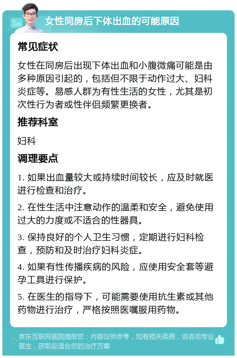 女性同房后下体出血的可能原因 常见症状 女性在同房后出现下体出血和小腹微痛可能是由多种原因引起的，包括但不限于动作过大、妇科炎症等。易感人群为有性生活的女性，尤其是初次性行为者或性伴侣频繁更换者。 推荐科室 妇科 调理要点 1. 如果出血量较大或持续时间较长，应及时就医进行检查和治疗。 2. 在性生活中注意动作的温柔和安全，避免使用过大的力度或不适合的性器具。 3. 保持良好的个人卫生习惯，定期进行妇科检查，预防和及时治疗妇科炎症。 4. 如果有性传播疾病的风险，应使用安全套等避孕工具进行保护。 5. 在医生的指导下，可能需要使用抗生素或其他药物进行治疗，严格按照医嘱服用药物。