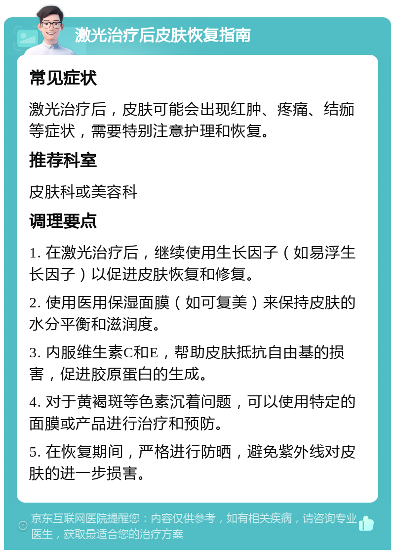 激光治疗后皮肤恢复指南 常见症状 激光治疗后，皮肤可能会出现红肿、疼痛、结痂等症状，需要特别注意护理和恢复。 推荐科室 皮肤科或美容科 调理要点 1. 在激光治疗后，继续使用生长因子（如易浮生长因子）以促进皮肤恢复和修复。 2. 使用医用保湿面膜（如可复美）来保持皮肤的水分平衡和滋润度。 3. 内服维生素C和E，帮助皮肤抵抗自由基的损害，促进胶原蛋白的生成。 4. 对于黄褐斑等色素沉着问题，可以使用特定的面膜或产品进行治疗和预防。 5. 在恢复期间，严格进行防晒，避免紫外线对皮肤的进一步损害。