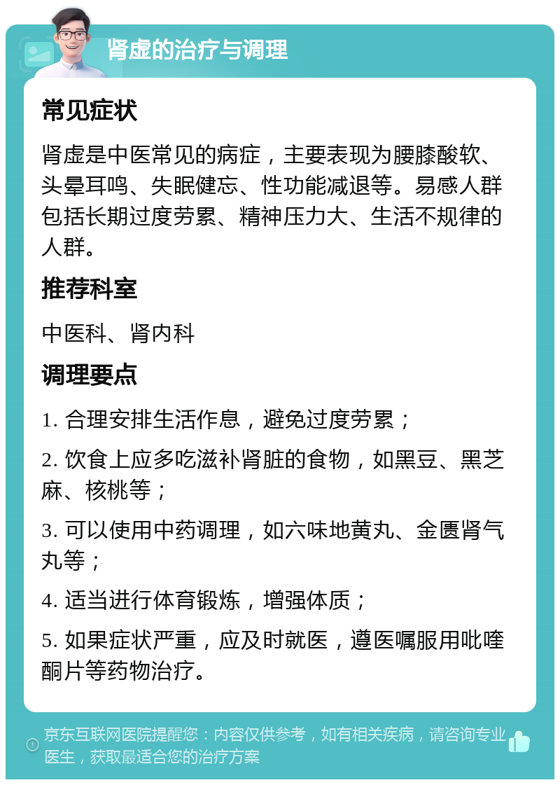 肾虚的治疗与调理 常见症状 肾虚是中医常见的病症，主要表现为腰膝酸软、头晕耳鸣、失眠健忘、性功能减退等。易感人群包括长期过度劳累、精神压力大、生活不规律的人群。 推荐科室 中医科、肾内科 调理要点 1. 合理安排生活作息，避免过度劳累； 2. 饮食上应多吃滋补肾脏的食物，如黑豆、黑芝麻、核桃等； 3. 可以使用中药调理，如六味地黄丸、金匮肾气丸等； 4. 适当进行体育锻炼，增强体质； 5. 如果症状严重，应及时就医，遵医嘱服用吡喹酮片等药物治疗。