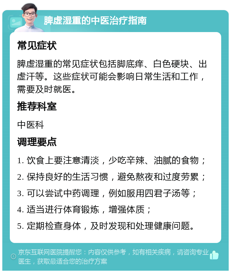 脾虚湿重的中医治疗指南 常见症状 脾虚湿重的常见症状包括脚底痒、白色硬块、出虚汗等。这些症状可能会影响日常生活和工作，需要及时就医。 推荐科室 中医科 调理要点 1. 饮食上要注意清淡，少吃辛辣、油腻的食物； 2. 保持良好的生活习惯，避免熬夜和过度劳累； 3. 可以尝试中药调理，例如服用四君子汤等； 4. 适当进行体育锻炼，增强体质； 5. 定期检查身体，及时发现和处理健康问题。