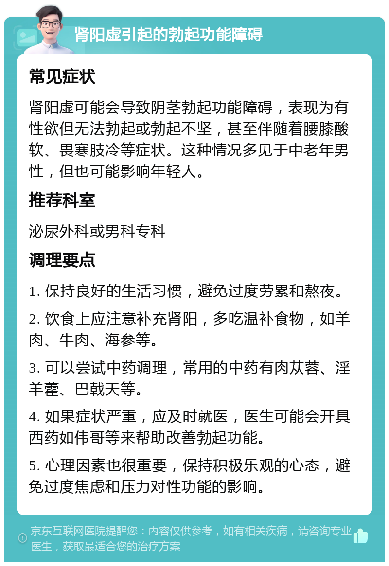 肾阳虚引起的勃起功能障碍 常见症状 肾阳虚可能会导致阴茎勃起功能障碍，表现为有性欲但无法勃起或勃起不坚，甚至伴随着腰膝酸软、畏寒肢冷等症状。这种情况多见于中老年男性，但也可能影响年轻人。 推荐科室 泌尿外科或男科专科 调理要点 1. 保持良好的生活习惯，避免过度劳累和熬夜。 2. 饮食上应注意补充肾阳，多吃温补食物，如羊肉、牛肉、海参等。 3. 可以尝试中药调理，常用的中药有肉苁蓉、淫羊藿、巴戟天等。 4. 如果症状严重，应及时就医，医生可能会开具西药如伟哥等来帮助改善勃起功能。 5. 心理因素也很重要，保持积极乐观的心态，避免过度焦虑和压力对性功能的影响。