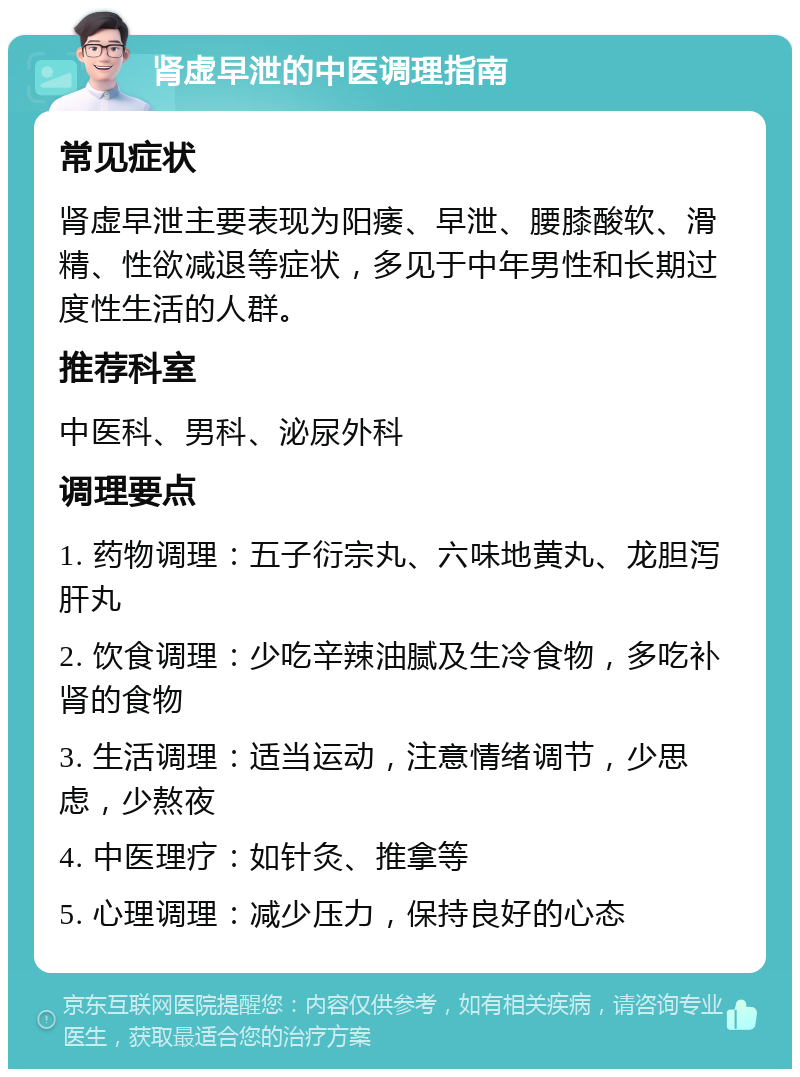 肾虚早泄的中医调理指南 常见症状 肾虚早泄主要表现为阳痿、早泄、腰膝酸软、滑精、性欲减退等症状，多见于中年男性和长期过度性生活的人群。 推荐科室 中医科、男科、泌尿外科 调理要点 1. 药物调理：五子衍宗丸、六味地黄丸、龙胆泻肝丸 2. 饮食调理：少吃辛辣油腻及生冷食物，多吃补肾的食物 3. 生活调理：适当运动，注意情绪调节，少思虑，少熬夜 4. 中医理疗：如针灸、推拿等 5. 心理调理：减少压力，保持良好的心态