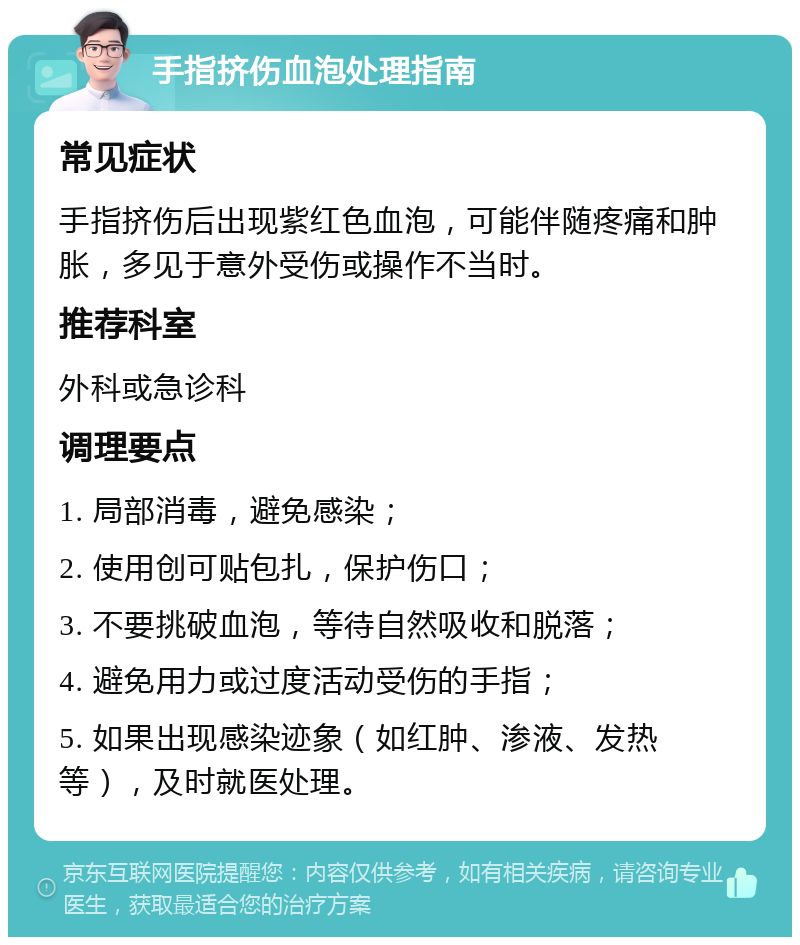 手指挤伤血泡处理指南 常见症状 手指挤伤后出现紫红色血泡，可能伴随疼痛和肿胀，多见于意外受伤或操作不当时。 推荐科室 外科或急诊科 调理要点 1. 局部消毒，避免感染； 2. 使用创可贴包扎，保护伤口； 3. 不要挑破血泡，等待自然吸收和脱落； 4. 避免用力或过度活动受伤的手指； 5. 如果出现感染迹象（如红肿、渗液、发热等），及时就医处理。