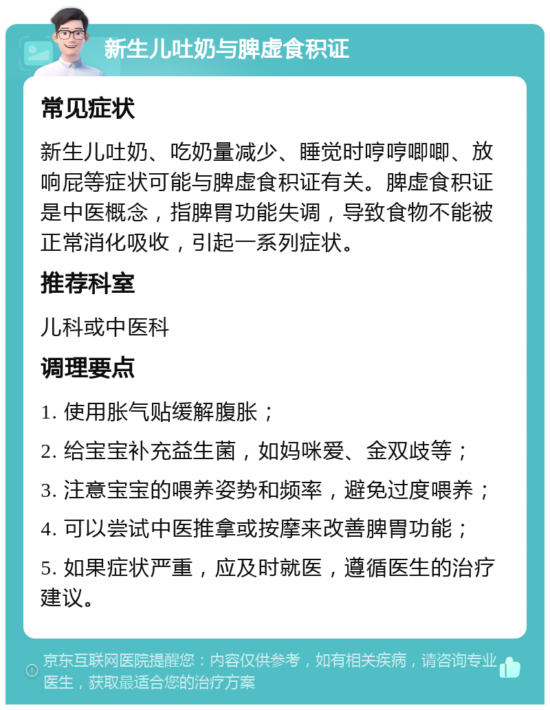 新生儿吐奶与脾虚食积证 常见症状 新生儿吐奶、吃奶量减少、睡觉时哼哼唧唧、放响屁等症状可能与脾虚食积证有关。脾虚食积证是中医概念，指脾胃功能失调，导致食物不能被正常消化吸收，引起一系列症状。 推荐科室 儿科或中医科 调理要点 1. 使用胀气贴缓解腹胀； 2. 给宝宝补充益生菌，如妈咪爱、金双歧等； 3. 注意宝宝的喂养姿势和频率，避免过度喂养； 4. 可以尝试中医推拿或按摩来改善脾胃功能； 5. 如果症状严重，应及时就医，遵循医生的治疗建议。