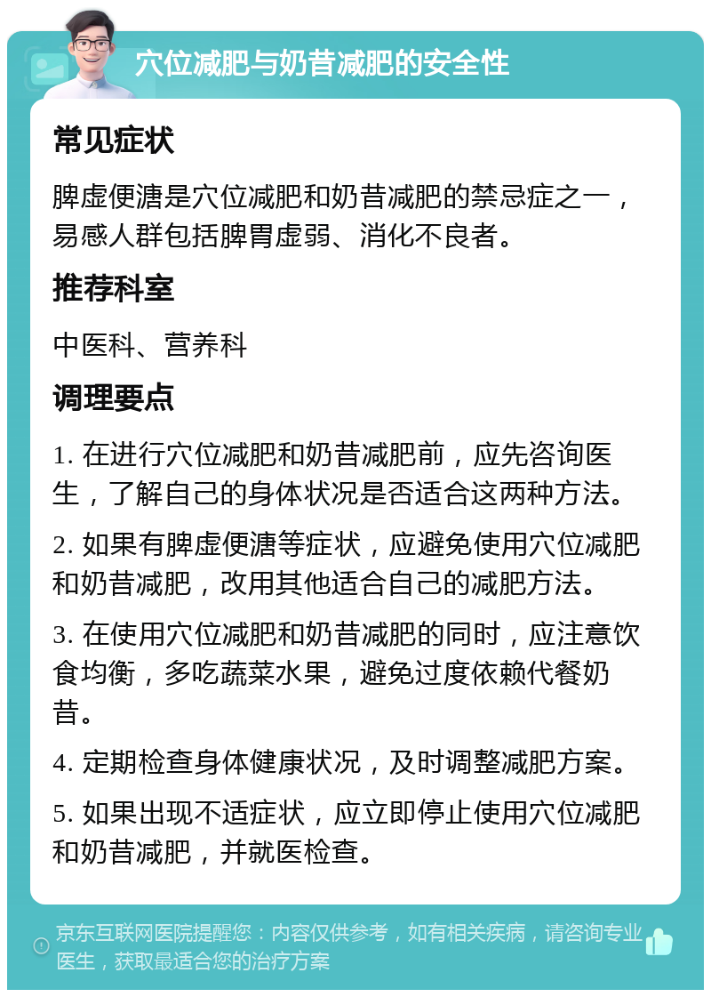 穴位减肥与奶昔减肥的安全性 常见症状 脾虚便溏是穴位减肥和奶昔减肥的禁忌症之一，易感人群包括脾胃虚弱、消化不良者。 推荐科室 中医科、营养科 调理要点 1. 在进行穴位减肥和奶昔减肥前，应先咨询医生，了解自己的身体状况是否适合这两种方法。 2. 如果有脾虚便溏等症状，应避免使用穴位减肥和奶昔减肥，改用其他适合自己的减肥方法。 3. 在使用穴位减肥和奶昔减肥的同时，应注意饮食均衡，多吃蔬菜水果，避免过度依赖代餐奶昔。 4. 定期检查身体健康状况，及时调整减肥方案。 5. 如果出现不适症状，应立即停止使用穴位减肥和奶昔减肥，并就医检查。