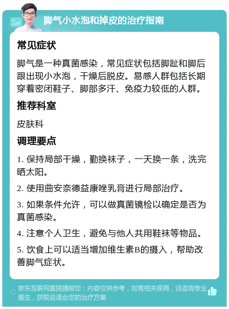 脚气小水泡和掉皮的治疗指南 常见症状 脚气是一种真菌感染，常见症状包括脚趾和脚后跟出现小水泡，干燥后脱皮。易感人群包括长期穿着密闭鞋子、脚部多汗、免疫力较低的人群。 推荐科室 皮肤科 调理要点 1. 保持局部干燥，勤换袜子，一天换一条，洗完晒太阳。 2. 使用曲安奈德益康唑乳膏进行局部治疗。 3. 如果条件允许，可以做真菌镜检以确定是否为真菌感染。 4. 注意个人卫生，避免与他人共用鞋袜等物品。 5. 饮食上可以适当增加维生素B的摄入，帮助改善脚气症状。