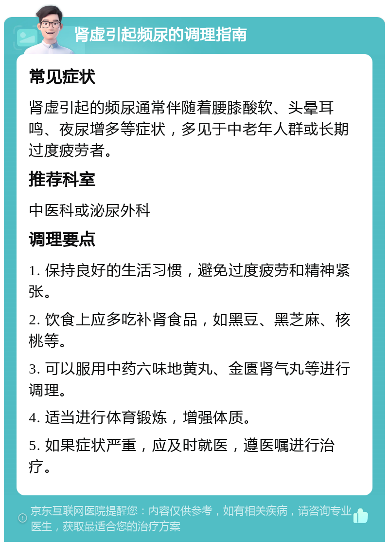 肾虚引起频尿的调理指南 常见症状 肾虚引起的频尿通常伴随着腰膝酸软、头晕耳鸣、夜尿增多等症状，多见于中老年人群或长期过度疲劳者。 推荐科室 中医科或泌尿外科 调理要点 1. 保持良好的生活习惯，避免过度疲劳和精神紧张。 2. 饮食上应多吃补肾食品，如黑豆、黑芝麻、核桃等。 3. 可以服用中药六味地黄丸、金匮肾气丸等进行调理。 4. 适当进行体育锻炼，增强体质。 5. 如果症状严重，应及时就医，遵医嘱进行治疗。