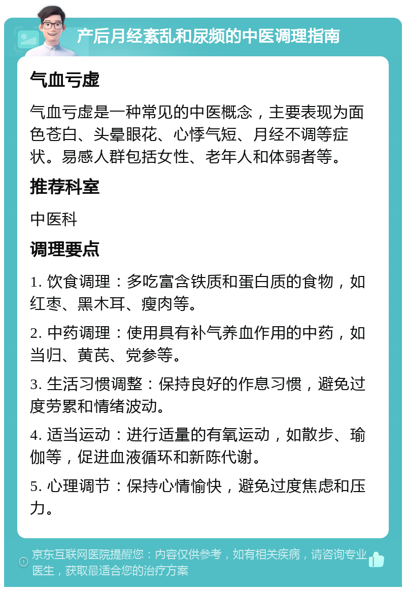 产后月经紊乱和尿频的中医调理指南 气血亏虚 气血亏虚是一种常见的中医概念，主要表现为面色苍白、头晕眼花、心悸气短、月经不调等症状。易感人群包括女性、老年人和体弱者等。 推荐科室 中医科 调理要点 1. 饮食调理：多吃富含铁质和蛋白质的食物，如红枣、黑木耳、瘦肉等。 2. 中药调理：使用具有补气养血作用的中药，如当归、黄芪、党参等。 3. 生活习惯调整：保持良好的作息习惯，避免过度劳累和情绪波动。 4. 适当运动：进行适量的有氧运动，如散步、瑜伽等，促进血液循环和新陈代谢。 5. 心理调节：保持心情愉快，避免过度焦虑和压力。