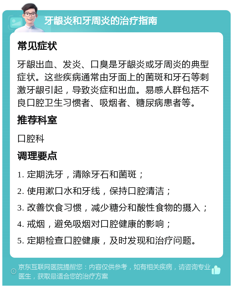 牙龈炎和牙周炎的治疗指南 常见症状 牙龈出血、发炎、口臭是牙龈炎或牙周炎的典型症状。这些疾病通常由牙面上的菌斑和牙石等刺激牙龈引起，导致炎症和出血。易感人群包括不良口腔卫生习惯者、吸烟者、糖尿病患者等。 推荐科室 口腔科 调理要点 1. 定期洗牙，清除牙石和菌斑； 2. 使用漱口水和牙线，保持口腔清洁； 3. 改善饮食习惯，减少糖分和酸性食物的摄入； 4. 戒烟，避免吸烟对口腔健康的影响； 5. 定期检查口腔健康，及时发现和治疗问题。