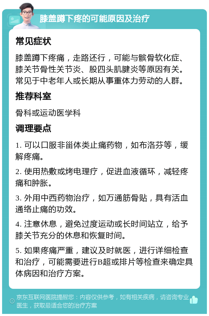 膝盖蹲下疼的可能原因及治疗 常见症状 膝盖蹲下疼痛，走路还行，可能与髌骨软化症、膝关节骨性关节炎、股四头肌腱炎等原因有关。常见于中老年人或长期从事重体力劳动的人群。 推荐科室 骨科或运动医学科 调理要点 1. 可以口服非甾体类止痛药物，如布洛芬等，缓解疼痛。 2. 使用热敷或烤电理疗，促进血液循环，减轻疼痛和肿胀。 3. 外用中西药物治疗，如万通筋骨贴，具有活血通络止痛的功效。 4. 注意休息，避免过度运动或长时间站立，给予膝关节充分的休息和恢复时间。 5. 如果疼痛严重，建议及时就医，进行详细检查和治疗，可能需要进行B超或排片等检查来确定具体病因和治疗方案。