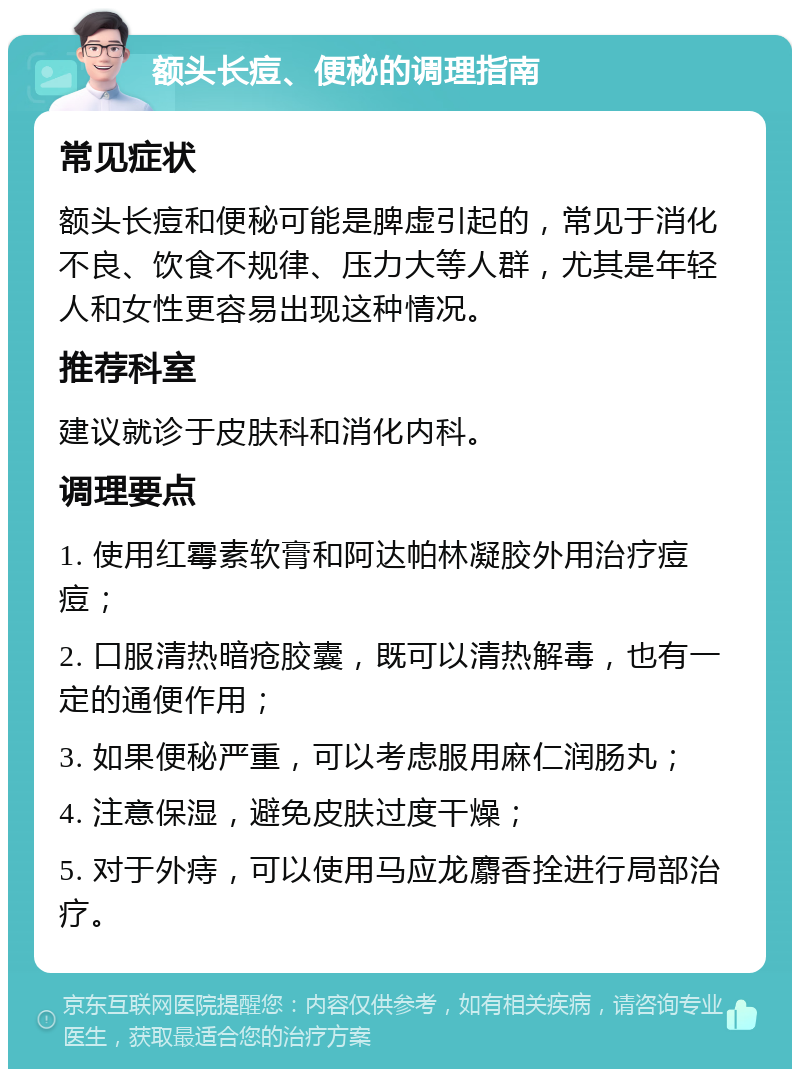 额头长痘、便秘的调理指南 常见症状 额头长痘和便秘可能是脾虚引起的，常见于消化不良、饮食不规律、压力大等人群，尤其是年轻人和女性更容易出现这种情况。 推荐科室 建议就诊于皮肤科和消化内科。 调理要点 1. 使用红霉素软膏和阿达帕林凝胶外用治疗痘痘； 2. 口服清热暗疮胶囊，既可以清热解毒，也有一定的通便作用； 3. 如果便秘严重，可以考虑服用麻仁润肠丸； 4. 注意保湿，避免皮肤过度干燥； 5. 对于外痔，可以使用马应龙麝香拴进行局部治疗。