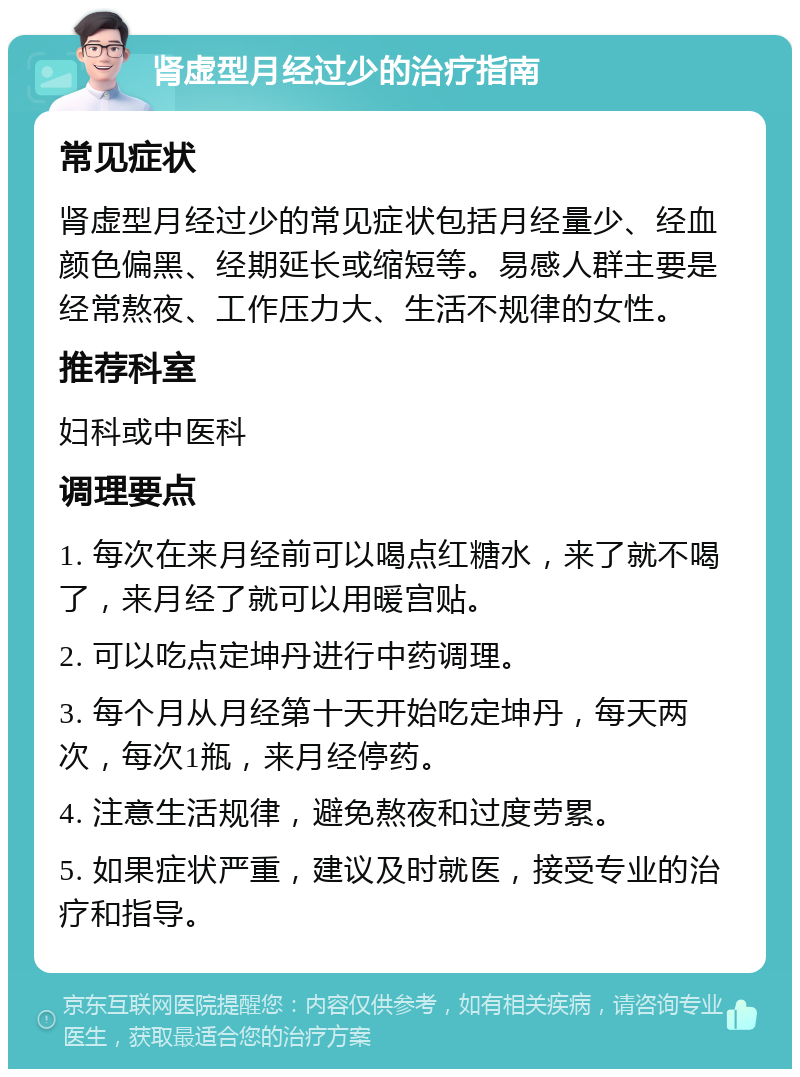 肾虚型月经过少的治疗指南 常见症状 肾虚型月经过少的常见症状包括月经量少、经血颜色偏黑、经期延长或缩短等。易感人群主要是经常熬夜、工作压力大、生活不规律的女性。 推荐科室 妇科或中医科 调理要点 1. 每次在来月经前可以喝点红糖水，来了就不喝了，来月经了就可以用暖宫贴。 2. 可以吃点定坤丹进行中药调理。 3. 每个月从月经第十天开始吃定坤丹，每天两次，每次1瓶，来月经停药。 4. 注意生活规律，避免熬夜和过度劳累。 5. 如果症状严重，建议及时就医，接受专业的治疗和指导。