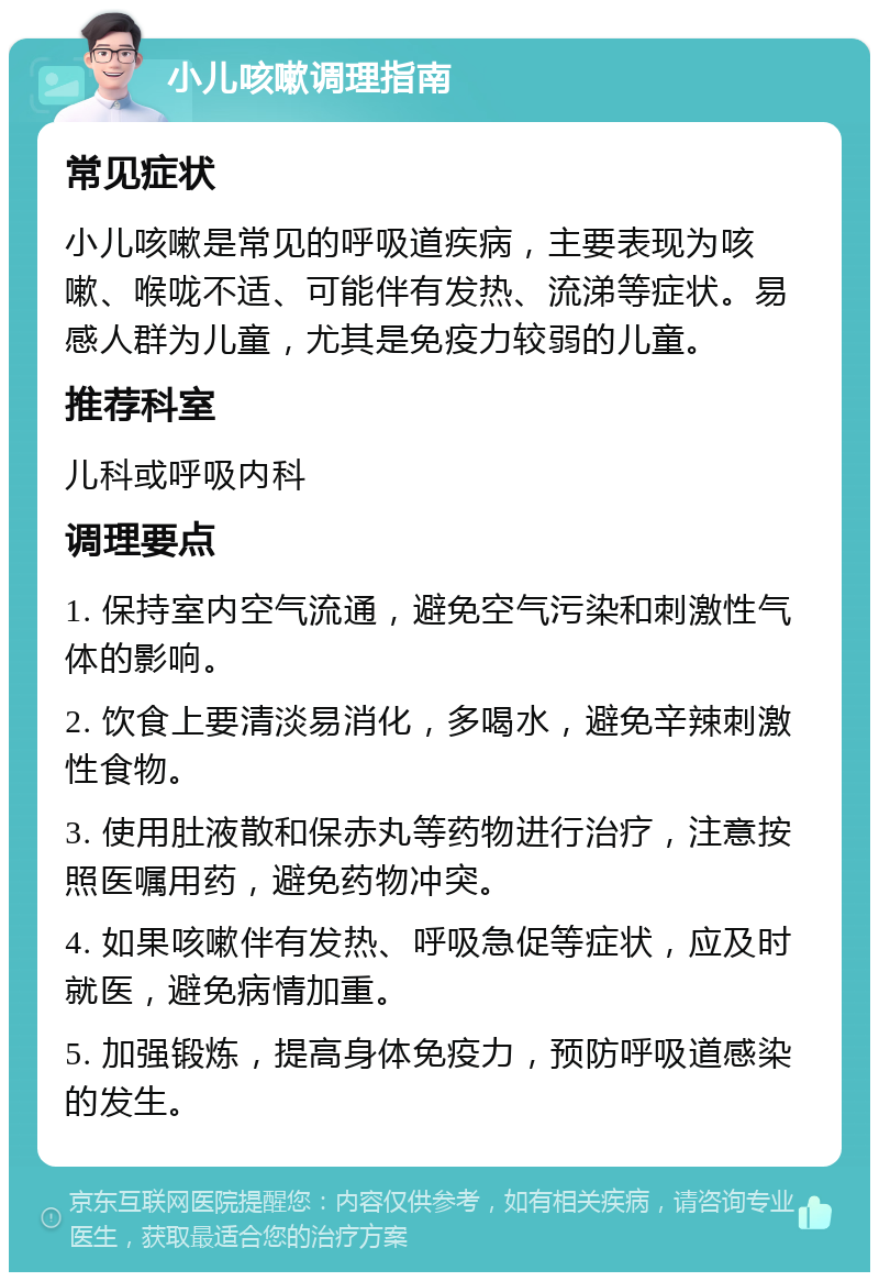 小儿咳嗽调理指南 常见症状 小儿咳嗽是常见的呼吸道疾病，主要表现为咳嗽、喉咙不适、可能伴有发热、流涕等症状。易感人群为儿童，尤其是免疫力较弱的儿童。 推荐科室 儿科或呼吸内科 调理要点 1. 保持室内空气流通，避免空气污染和刺激性气体的影响。 2. 饮食上要清淡易消化，多喝水，避免辛辣刺激性食物。 3. 使用肚液散和保赤丸等药物进行治疗，注意按照医嘱用药，避免药物冲突。 4. 如果咳嗽伴有发热、呼吸急促等症状，应及时就医，避免病情加重。 5. 加强锻炼，提高身体免疫力，预防呼吸道感染的发生。