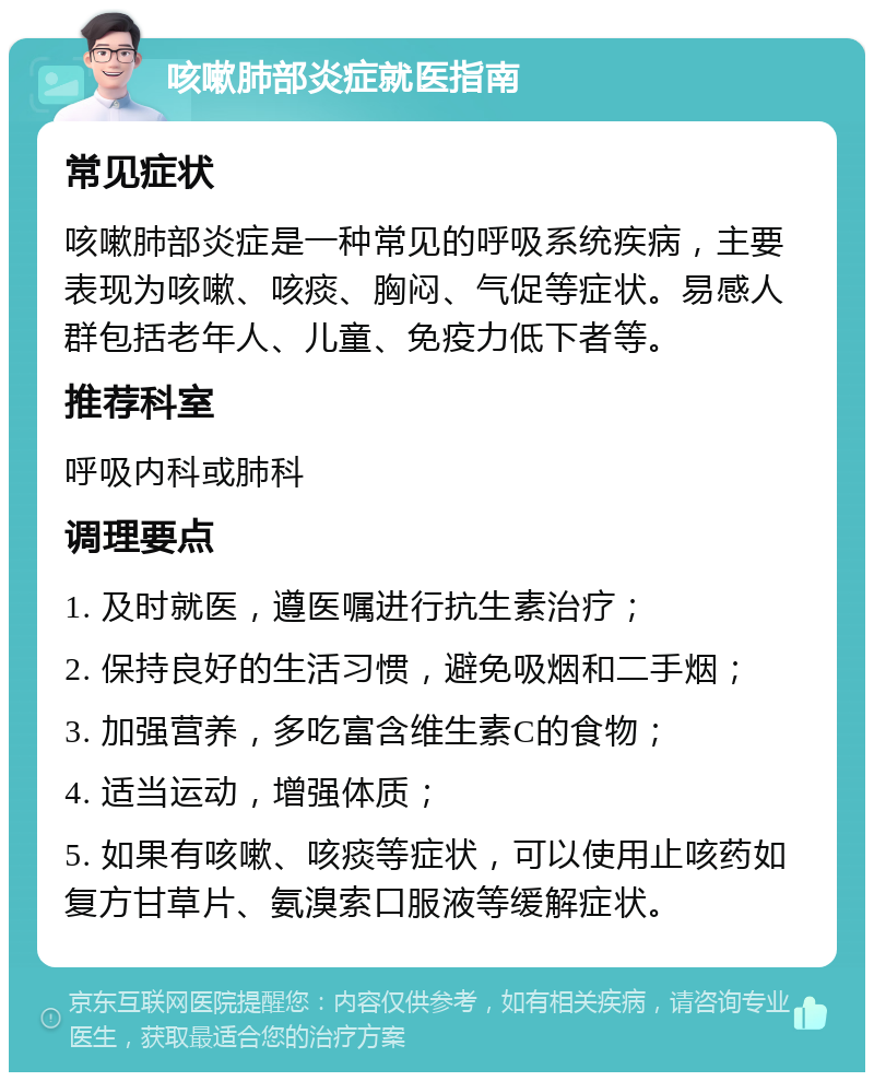 咳嗽肺部炎症就医指南 常见症状 咳嗽肺部炎症是一种常见的呼吸系统疾病，主要表现为咳嗽、咳痰、胸闷、气促等症状。易感人群包括老年人、儿童、免疫力低下者等。 推荐科室 呼吸内科或肺科 调理要点 1. 及时就医，遵医嘱进行抗生素治疗； 2. 保持良好的生活习惯，避免吸烟和二手烟； 3. 加强营养，多吃富含维生素C的食物； 4. 适当运动，增强体质； 5. 如果有咳嗽、咳痰等症状，可以使用止咳药如复方甘草片、氨溴索口服液等缓解症状。