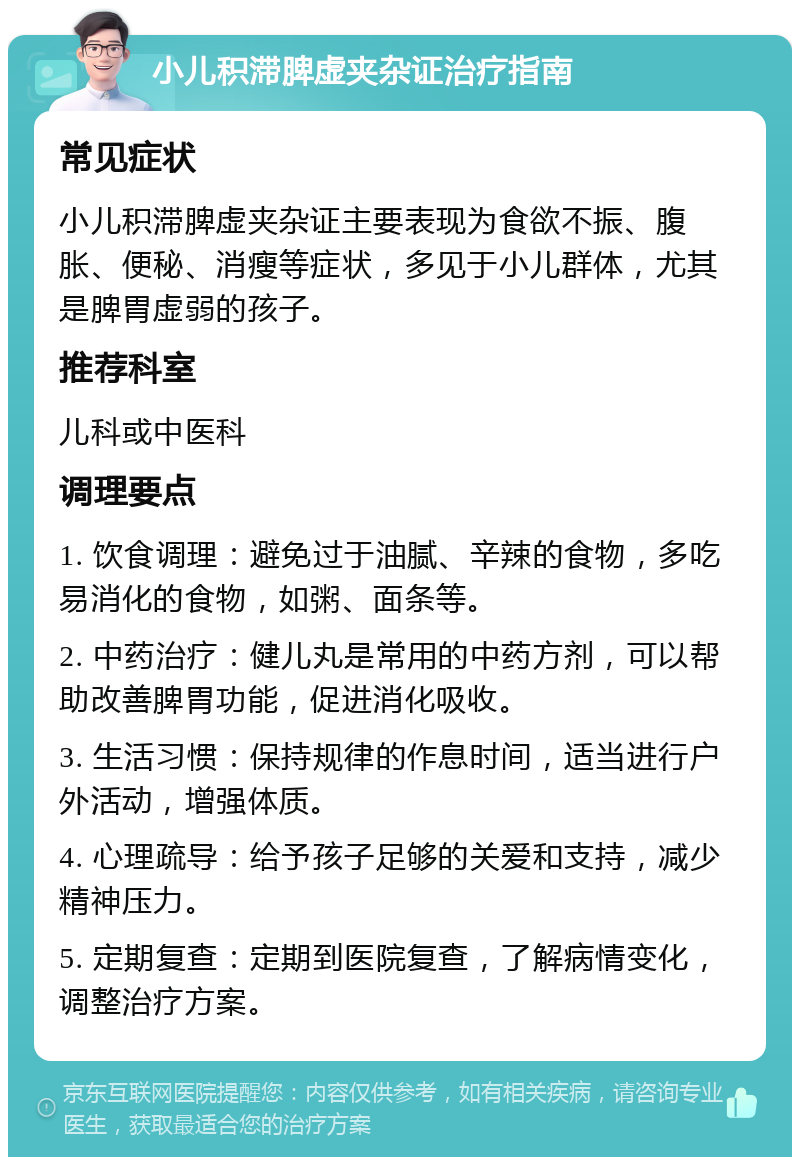 小儿积滞脾虚夹杂证治疗指南 常见症状 小儿积滞脾虚夹杂证主要表现为食欲不振、腹胀、便秘、消瘦等症状，多见于小儿群体，尤其是脾胃虚弱的孩子。 推荐科室 儿科或中医科 调理要点 1. 饮食调理：避免过于油腻、辛辣的食物，多吃易消化的食物，如粥、面条等。 2. 中药治疗：健儿丸是常用的中药方剂，可以帮助改善脾胃功能，促进消化吸收。 3. 生活习惯：保持规律的作息时间，适当进行户外活动，增强体质。 4. 心理疏导：给予孩子足够的关爱和支持，减少精神压力。 5. 定期复查：定期到医院复查，了解病情变化，调整治疗方案。